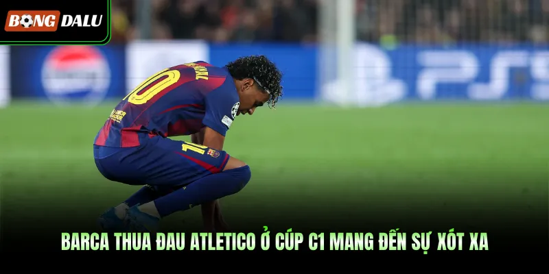 Barca Thua Đau Atletico Ở Cúp C1 Mang Đến Sự Xót Xa
