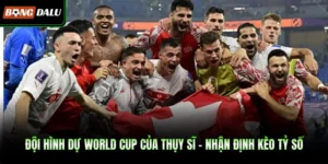 Đội Hình Dự World Cup Của Thụy Sĩ – Nhận Định Kèo Tỷ Số 