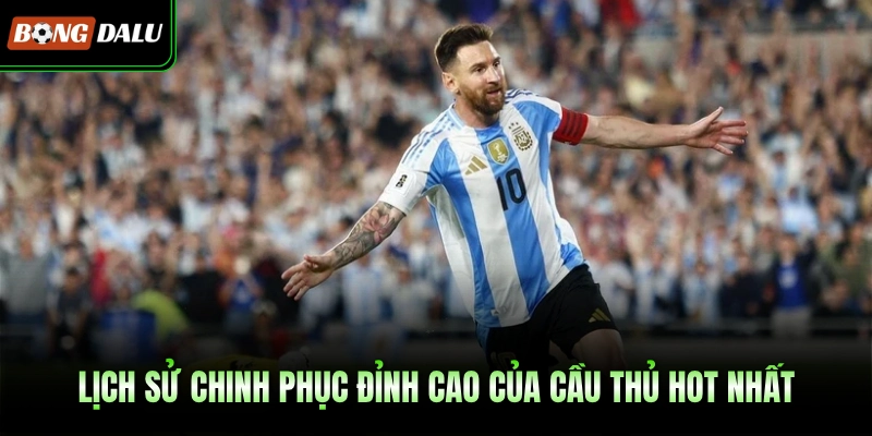 Lịch sử chinh phục đỉnh cao của cầu thủ hot nhất