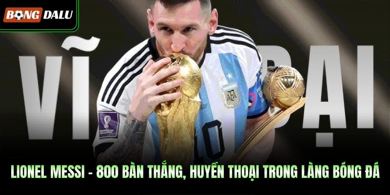 Lionel Messi - 800 Bàn Thắng, Huyền Thoại Trong Làng Bóng Đá