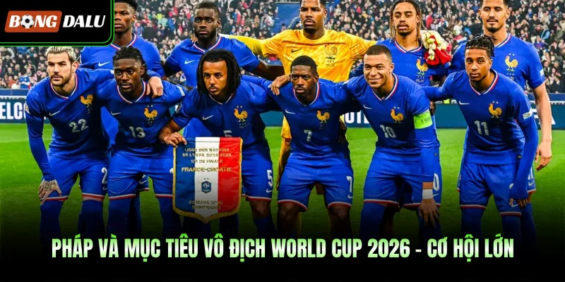 Pháp Và Mục Tiêu Vô Địch World Cup 2026 – Cơ Hội Lớn