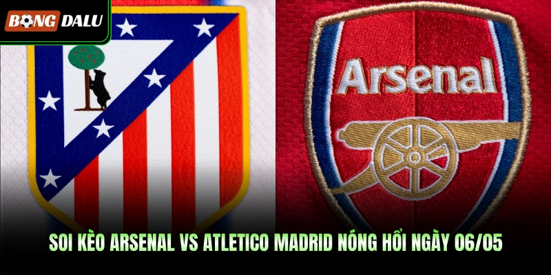 Soi kèo Arsenal vs Atletico Madrid Nóng Hổi Ngày 06/05