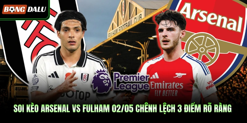 Soi Kèo Arsenal Vs Fulham 02/05 Chênh Lệch 3 Điểm Rõ Ràng 
