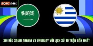Soi Kèo Saudi Arabia Vs Uruguay Với Lịch Sử 10 Trận Gần Nhất