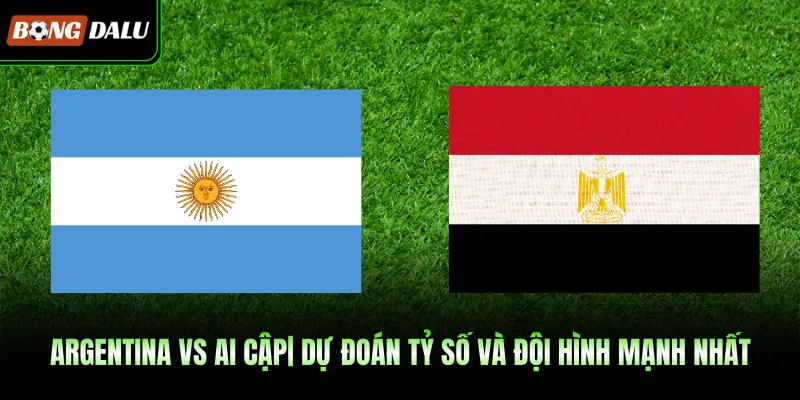 Argentina Vs Ai Cập| Dự Đoán Tỷ Số Và Đội Hình Mạnh Nhất