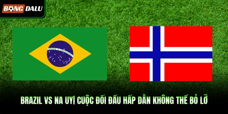 Brazil VS Na Uy| Cuộc Đối Đầu Hấp Dẫn Không Thể Bỏ Lỡ