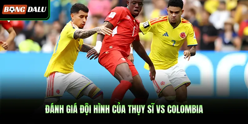 Đánh giá đội hình của Thụy Sĩ Vs Colombia
