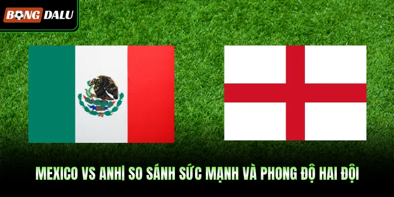 Mexico Vs Anh| So Sánh Sức Mạnh Và Phong Độ Hai Đội