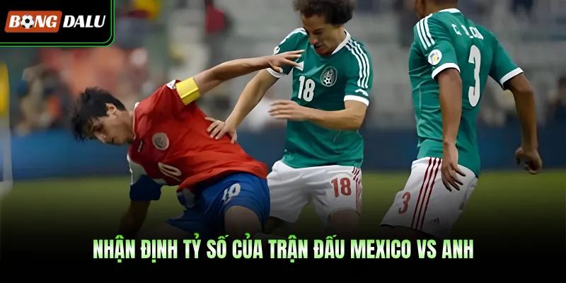 Nhận định tỷ số của trận đấu Mexico Vs Anh