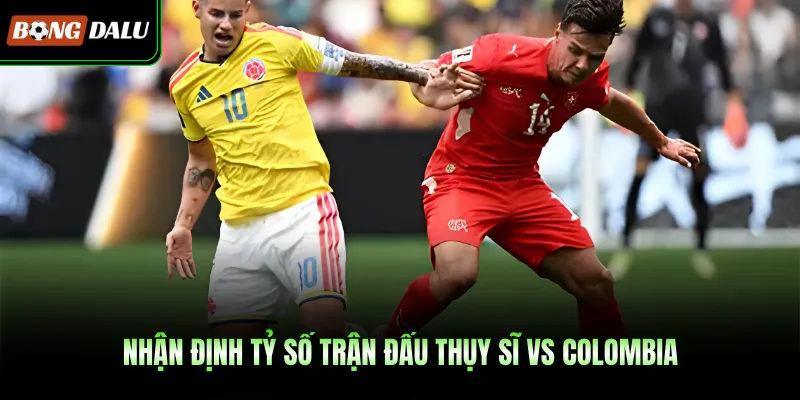 Nhận định tỷ số trận đấu Thụy Sĩ Vs Colombia