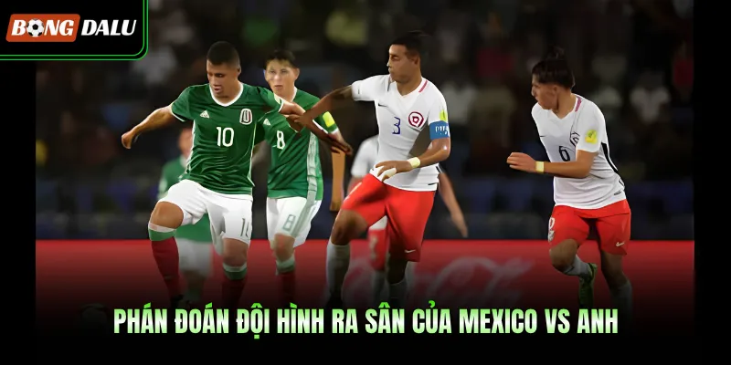 Phán đoán đội hình ra sân của Mexico Vs Anh