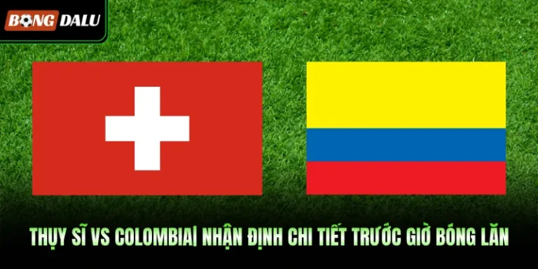 Thụy Sĩ Vs Colombia| Nhận Định Chi Tiết Trước Giờ Bóng Lăn