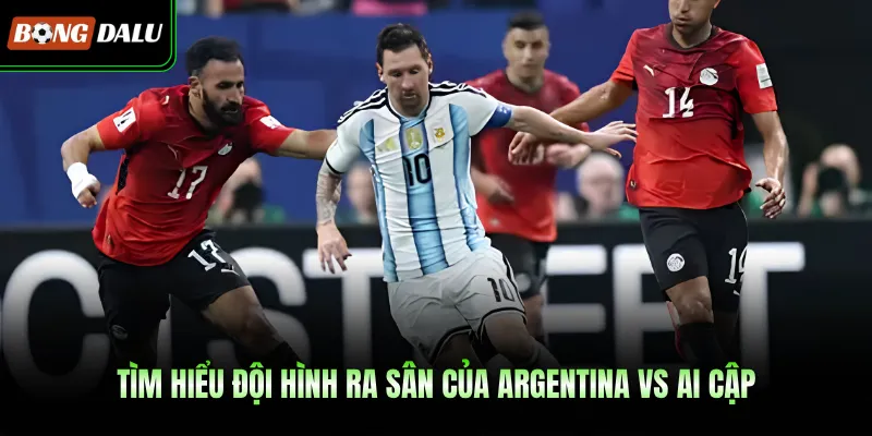 Tìm hiểu đội hình ra sân của Argentina Vs Ai Cập
